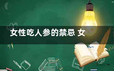 女性吃人参的禁忌 女性吃人参的好处(女性吃人参的禁忌有哪些)